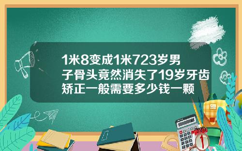 1米8变成1米723岁男子骨头竟然消失了19岁牙齿矫正一般需要多少钱一颗