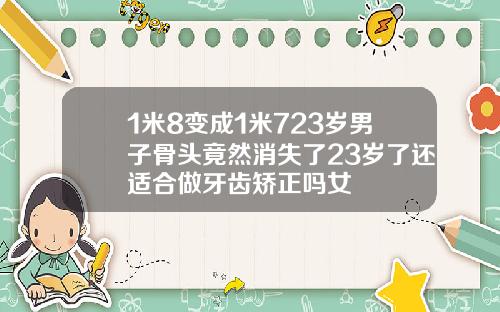 1米8变成1米723岁男子骨头竟然消失了23岁了还适合做牙齿矫正吗女