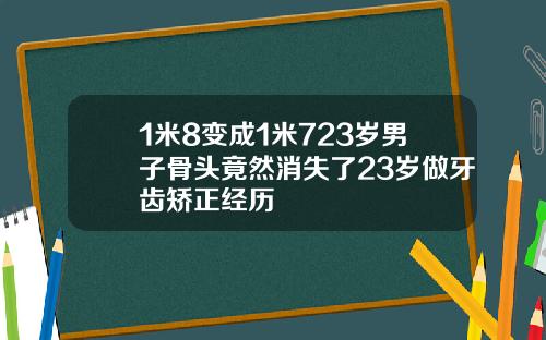 1米8变成1米723岁男子骨头竟然消失了23岁做牙齿矫正经历