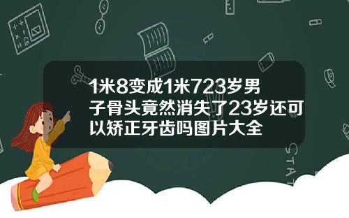 1米8变成1米723岁男子骨头竟然消失了23岁还可以矫正牙齿吗图片大全