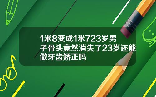 1米8变成1米723岁男子骨头竟然消失了23岁还能做牙齿矫正吗