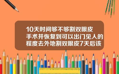 10天时间够不够割双眼皮手术并恢复到可以出门见人的程度去外地割双眼皮7天后该怎么拆线