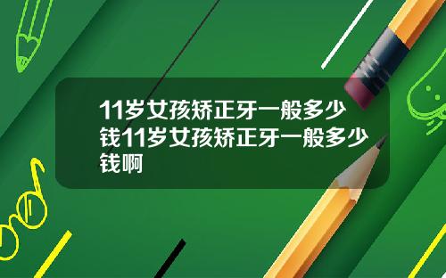 11岁女孩矫正牙一般多少钱11岁女孩矫正牙一般多少钱啊