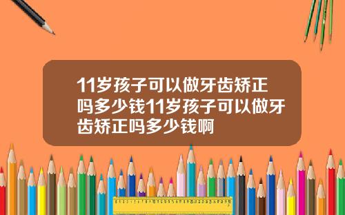 11岁孩子可以做牙齿矫正吗多少钱11岁孩子可以做牙齿矫正吗多少钱啊