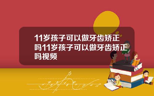 11岁孩子可以做牙齿矫正吗11岁孩子可以做牙齿矫正吗视频