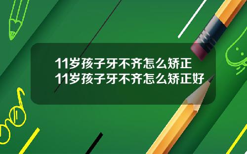 11岁孩子牙不齐怎么矫正11岁孩子牙不齐怎么矫正好
