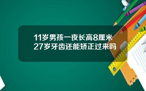 11岁男孩一夜长高8厘米27岁牙齿还能矫正过来吗