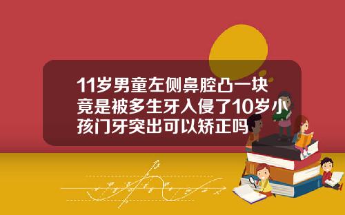 11岁男童左侧鼻腔凸一块竟是被多生牙入侵了10岁小孩门牙突出可以矫正吗