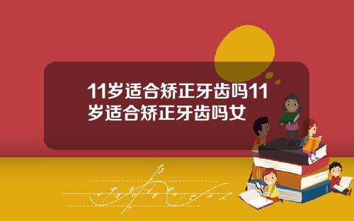 11岁适合矫正牙齿吗11岁适合矫正牙齿吗女