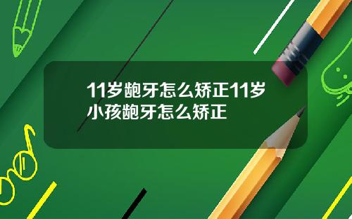 11岁龅牙怎么矫正11岁小孩龅牙怎么矫正