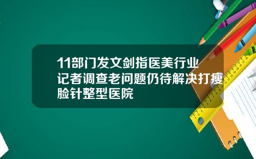 11部门发文剑指医美行业记者调查老问题仍待解决打瘦脸针整型医院