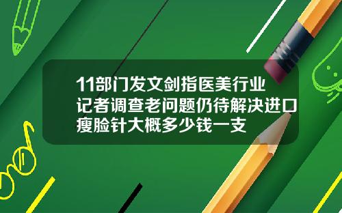 11部门发文剑指医美行业记者调查老问题仍待解决进口瘦脸针大概多少钱一支