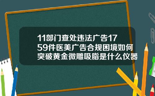 11部门查处违法广告1759件医美广告合规困境如何突破黄金微雕吸脂是什么仪器
