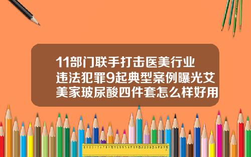 11部门联手打击医美行业违法犯罪9起典型案例曝光艾美家玻尿酸四件套怎么样好用吗