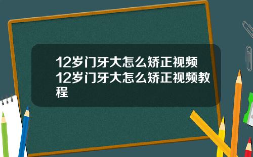 12岁门牙大怎么矫正视频12岁门牙大怎么矫正视频教程