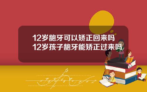 12岁龅牙可以矫正回来吗12岁孩子龅牙能矫正过来吗