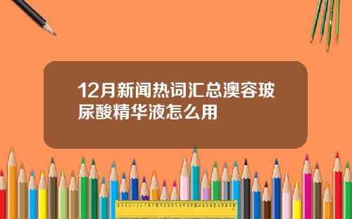 12月新闻热词汇总澳容玻尿酸精华液怎么用