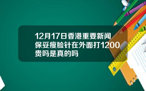 12月17日香港重要新闻保妥瘦脸针在外面打1200贵吗是真的吗