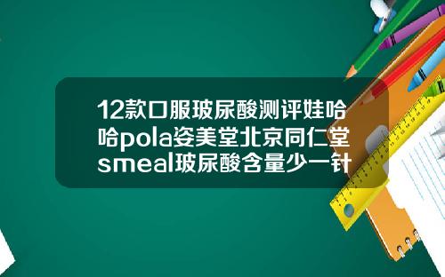 12款口服玻尿酸测评娃哈哈pola姿美堂北京同仁堂smeal玻尿酸含量少一针玻尿酸能撑多久
