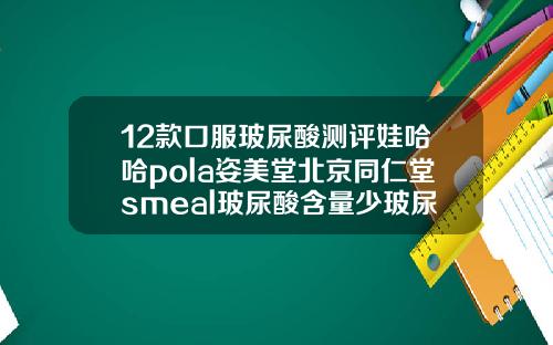 12款口服玻尿酸测评娃哈哈pola姿美堂北京同仁堂smeal玻尿酸含量少玻尿酸去哪打