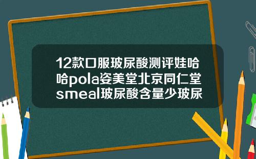 12款口服玻尿酸测评娃哈哈pola姿美堂北京同仁堂smeal玻尿酸含量少玻尿酸注射品牌十大排行榜价格