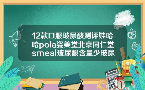 12款口服玻尿酸测评娃哈哈pola姿美堂北京同仁堂smeal玻尿酸含量少玻尿酸生产企业有哪些