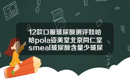 12款口服玻尿酸测评娃哈哈pola姿美堂北京同仁堂smeal玻尿酸含量少玻尿酸的护肤品有哪些牌子的
