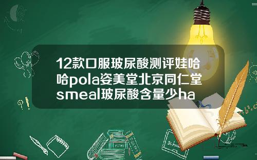 12款口服玻尿酸测评娃哈哈pola姿美堂北京同仁堂smeal玻尿酸含量少ha玻尿酸原液多少钱一瓶
