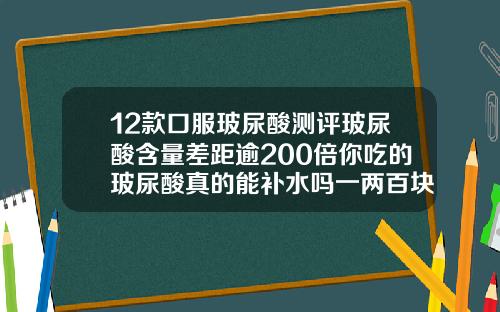 12款口服玻尿酸测评玻尿酸含量差距逾200倍你吃的玻尿酸真的能补水吗一两百块钱玻尿酸可以打吗