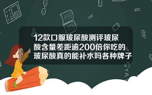 12款口服玻尿酸测评玻尿酸含量差距逾200倍你吃的玻尿酸真的能补水吗各种牌子玻尿酸价格一样吗知乎
