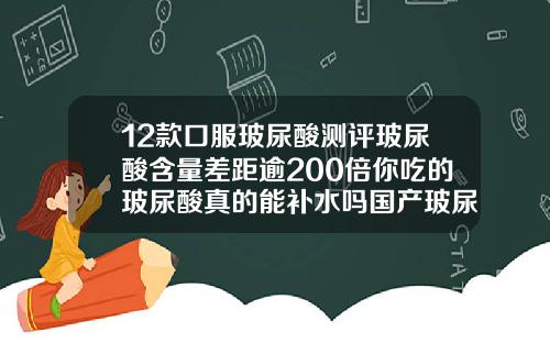 12款口服玻尿酸测评玻尿酸含量差距逾200倍你吃的玻尿酸真的能补水吗国产玻尿酸有哪几种