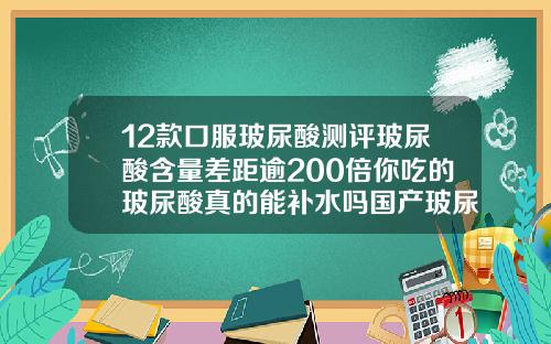 12款口服玻尿酸测评玻尿酸含量差距逾200倍你吃的玻尿酸真的能补水吗国产玻尿酸针剂都有哪些