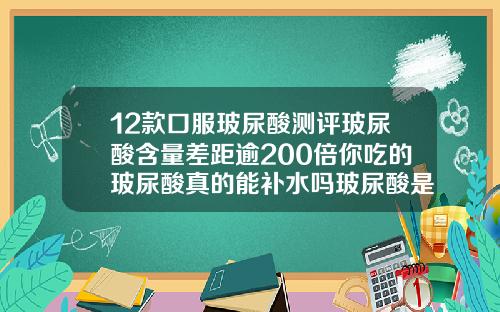 12款口服玻尿酸测评玻尿酸含量差距逾200倍你吃的玻尿酸真的能补水吗玻尿酸是有什么效果和作用