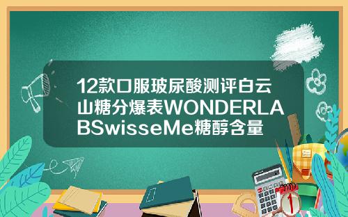 12款口服玻尿酸测评白云山糖分爆表WONDERLABSwisseMe糖醇含量较高或致腹泻国产玻尿酸有哪些品牌图片