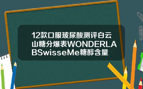 12款口服玻尿酸测评白云山糖分爆表WONDERLABSwisseMe糖醇含量较高或致腹泻玻尿酸哪个牌子比较好用