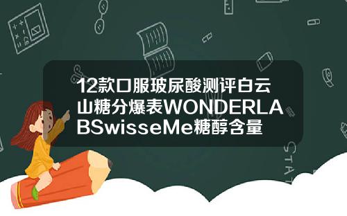 12款口服玻尿酸测评白云山糖分爆表WONDERLABSwisseMe糖醇含量较高或致腹泻玻尿酸润滑液品牌