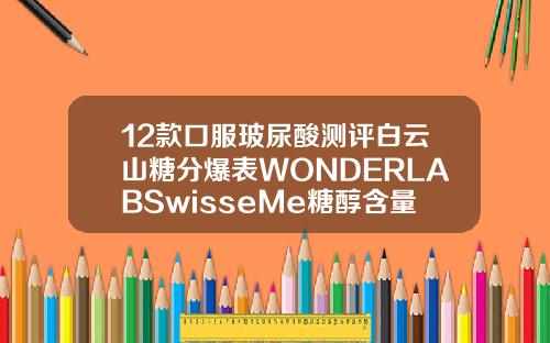 12款口服玻尿酸测评白云山糖分爆表WONDERLABSwisseMe糖醇含量较高或致腹泻补打玻尿酸可以用不同牌子吗