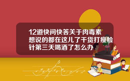 12道快问快答关于肉毒素想说的都在这儿了干货打瘦脸针第三天喝酒了怎么办