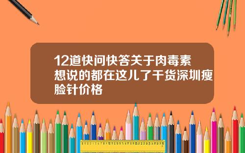 12道快问快答关于肉毒素想说的都在这儿了干货深圳瘦脸针价格