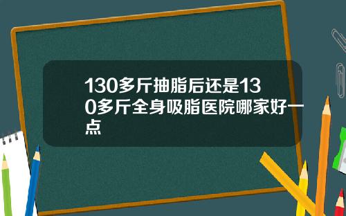 130多斤抽脂后还是130多斤全身吸脂医院哪家好一点