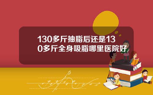 130多斤抽脂后还是130多斤全身吸脂哪里医院好
