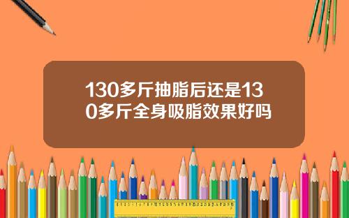 130多斤抽脂后还是130多斤全身吸脂效果好吗