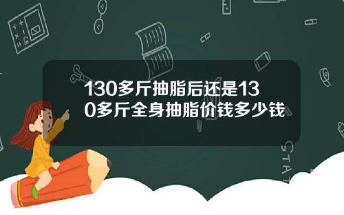130多斤抽脂后还是130多斤全身抽脂价钱多少钱