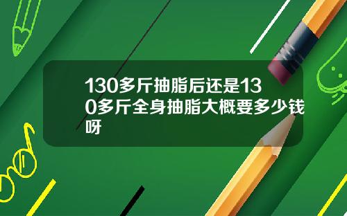 130多斤抽脂后还是130多斤全身抽脂大概要多少钱呀