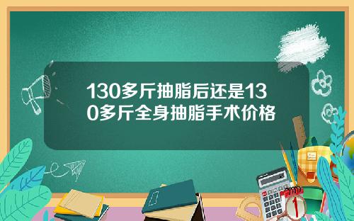 130多斤抽脂后还是130多斤全身抽脂手术价格