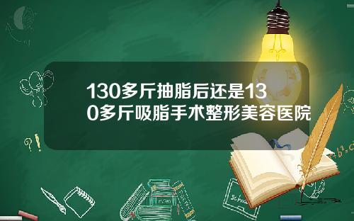 130多斤抽脂后还是130多斤吸脂手术整形美容医院