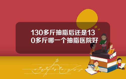 130多斤抽脂后还是130多斤哪一个抽脂医院好