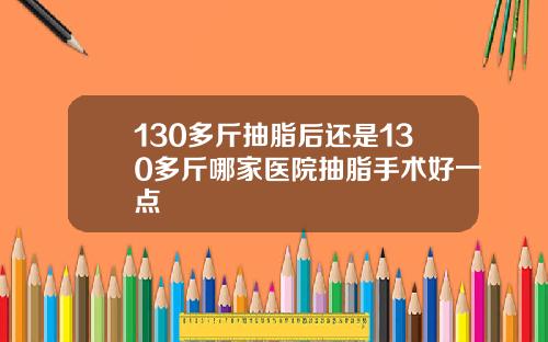 130多斤抽脂后还是130多斤哪家医院抽脂手术好一点