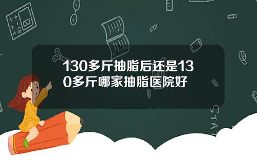 130多斤抽脂后还是130多斤哪家抽脂医院好