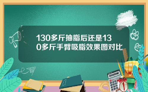 130多斤抽脂后还是130多斤手臂吸脂效果图对比